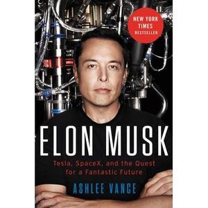 Elon Musk: Tesla, SpaceX, and the Quest for a Fantastic Future -- Ashlee Vance